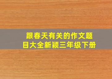 跟春天有关的作文题目大全新颖三年级下册