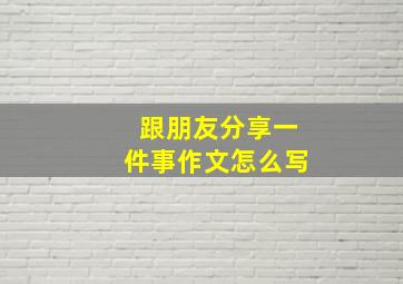 跟朋友分享一件事作文怎么写