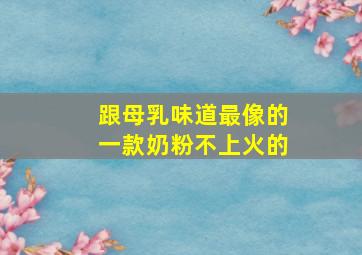 跟母乳味道最像的一款奶粉不上火的