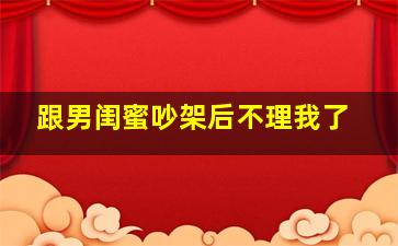 跟男闺蜜吵架后不理我了