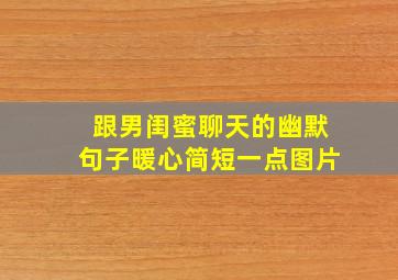 跟男闺蜜聊天的幽默句子暖心简短一点图片