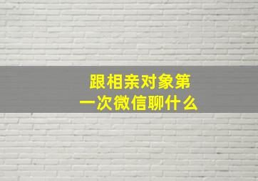 跟相亲对象第一次微信聊什么