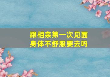 跟相亲第一次见面身体不舒服要去吗