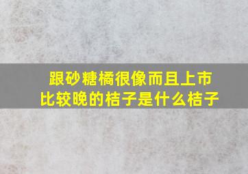 跟砂糖橘很像而且上市比较晚的桔子是什么桔子