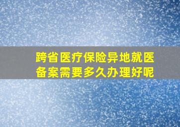 跨省医疗保险异地就医备案需要多久办理好呢