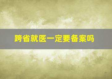 跨省就医一定要备案吗