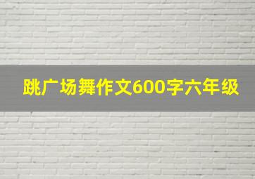 跳广场舞作文600字六年级