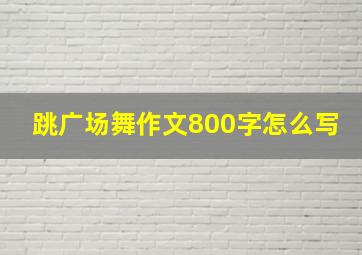 跳广场舞作文800字怎么写