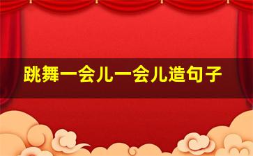 跳舞一会儿一会儿造句子