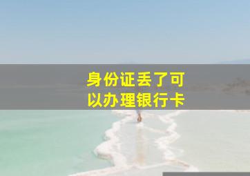 身份证丢了可以办理银行卡