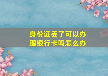 身份证丢了可以办理银行卡吗怎么办