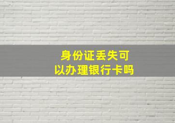 身份证丢失可以办理银行卡吗