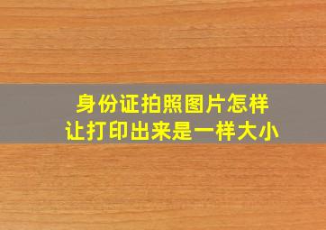 身份证拍照图片怎样让打印出来是一样大小