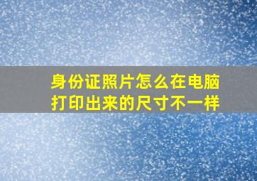 身份证照片怎么在电脑打印出来的尺寸不一样