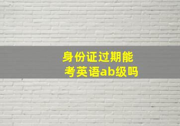 身份证过期能考英语ab级吗