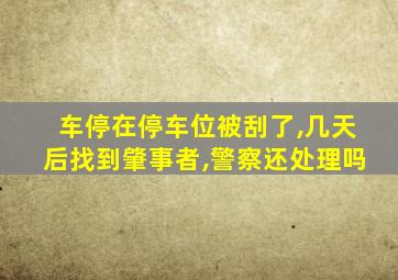 车停在停车位被刮了,几天后找到肇事者,警察还处理吗