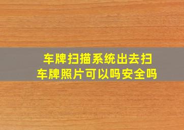 车牌扫描系统出去扫车牌照片可以吗安全吗