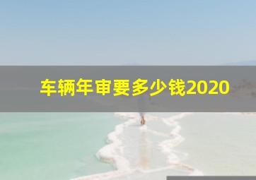 车辆年审要多少钱2020