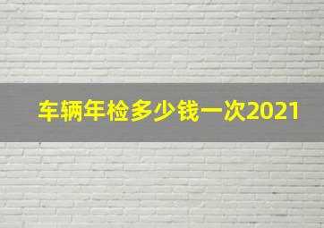 车辆年检多少钱一次2021