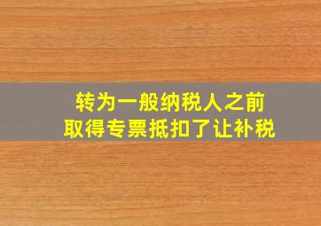 转为一般纳税人之前取得专票抵扣了让补税