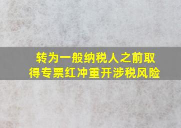 转为一般纳税人之前取得专票红冲重开涉税风险