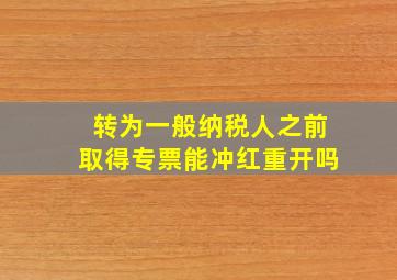 转为一般纳税人之前取得专票能冲红重开吗