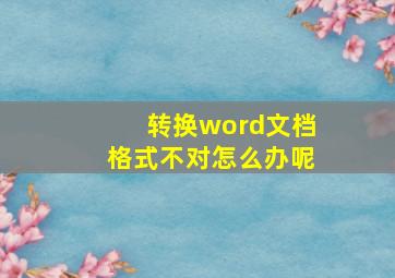 转换word文档格式不对怎么办呢