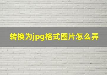 转换为jpg格式图片怎么弄