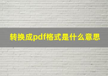 转换成pdf格式是什么意思