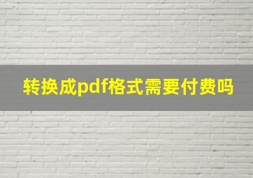 转换成pdf格式需要付费吗