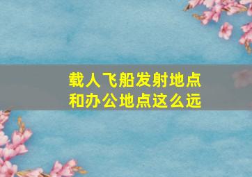 载人飞船发射地点和办公地点这么远