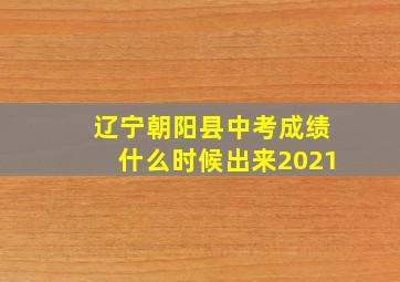 辽宁朝阳县中考成绩什么时候出来2021