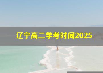 辽宁高二学考时间2025