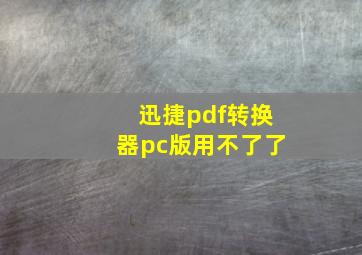 迅捷pdf转换器pc版用不了了