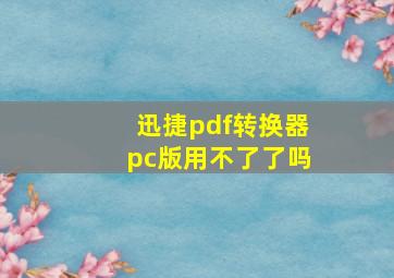 迅捷pdf转换器pc版用不了了吗