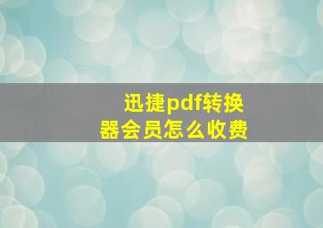 迅捷pdf转换器会员怎么收费