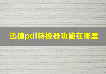 迅捷pdf转换器功能在哪里