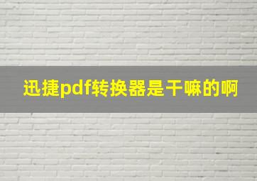 迅捷pdf转换器是干嘛的啊