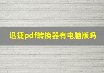 迅捷pdf转换器有电脑版吗