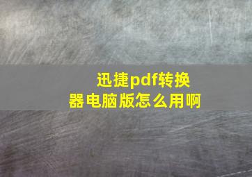 迅捷pdf转换器电脑版怎么用啊