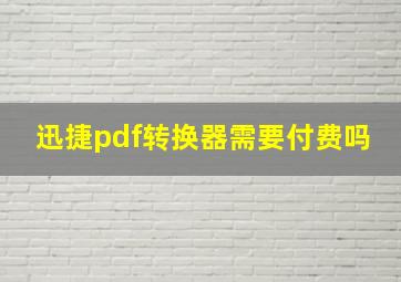 迅捷pdf转换器需要付费吗