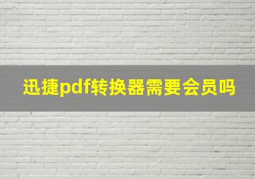 迅捷pdf转换器需要会员吗