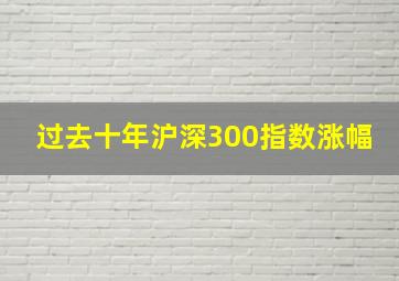 过去十年沪深300指数涨幅