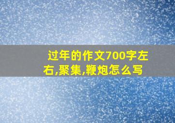 过年的作文700字左右,聚集,鞭炮怎么写