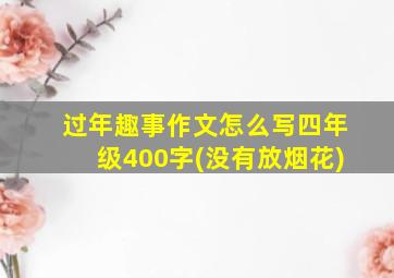 过年趣事作文怎么写四年级400字(没有放烟花)