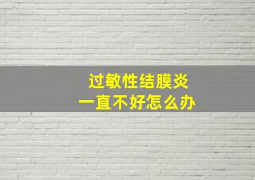 过敏性结膜炎一直不好怎么办