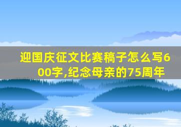 迎国庆征文比赛稿子怎么写600字,纪念母亲的75周年