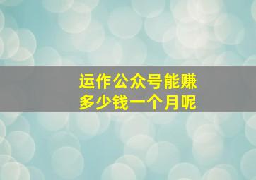 运作公众号能赚多少钱一个月呢