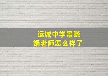 运城中学景晓娟老师怎么样了