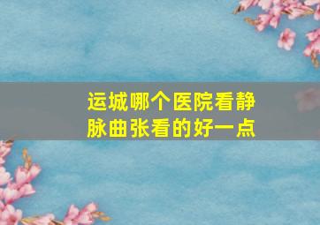 运城哪个医院看静脉曲张看的好一点